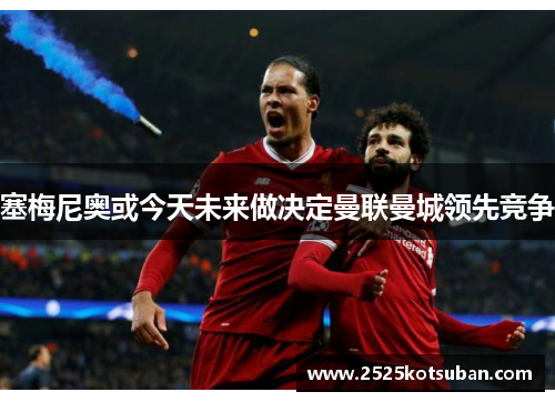 塞梅尼奥或今天未来做决定曼联曼城领先竞争