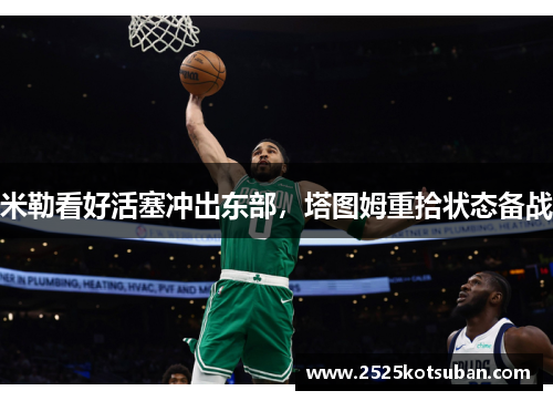 米勒看好活塞冲出东部，塔图姆重拾状态备战